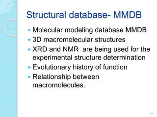 Structural database- MMDB
 Molecular modeling database MMDB
 3D macromolecular structures
 XRD and NMR are being used for the
experimental structure determination
 Evolutionary history of function
 Relationship between
macromolecules.
25
 
