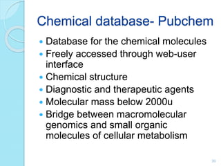 Chemical database- Pubchem
 Database for the chemical molecules
 Freely accessed through web-user
interface
 Chemical structure
 Diagnostic and therapeutic agents
 Molecular mass below 2000u
 Bridge between macromolecular
genomics and small organic
molecules of cellular metabolism
30
 