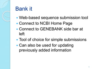 Bank it
 Web-based sequence submission tool
 Connect to NCBI Home Page
 Connect to GENEBANK side bar at
left
 Tool of choice for simple submissions
 Can also be used for updating
previously added information
9
 