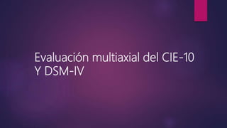Evaluación multiaxial del CIE-10
Y DSM-IV
 
