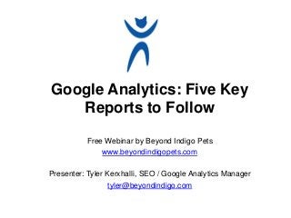 Google Analytics: Five Key
   Reports to Follow

           Free Webinar by Beyond Indigo Pets
               www.beyondindigopets.com

Presenter: Tyler Kerxhalli, SEO / Google Analytics Manager
                  tyler@beyondindigo.com
 