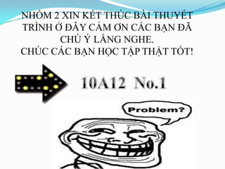 NHÓM 2 XIN KẾT THÚC BÀI THUYẾT
TRÌNH Ở ĐÂY CẢM ƠN CÁC BẠN ĐÃ
       CHÚ Ý LẮNG NGHE.
CHÚC CÁC BẠN HỌC TẬP THẬT TỐT!
 