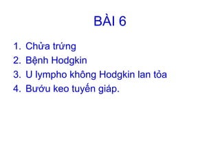 BÀI 6
1. Chửa trứng
2. Bệnh Hodgkin
3. U lympho không Hodgkin lan tỏa
4. Bướu keo tuyến giáp.
 