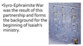 •Syro-EphraimiteWar
was the result of this
partnership and forms
the background for the
beginning of Isaiah’s
ministry.
 