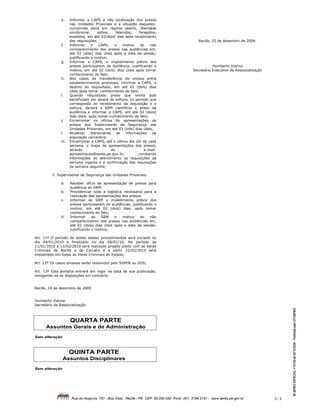 e.   Informar a CAPS a não localização dos presos
                    nas Unidades Prisionais e a situação daqueles:
                    cumprindo pena em regime aberto, liberdade
                    condicional,     soltos,    falecidos,   foragidos,
                    evadidos, em até 02(dois) dias após recebimento
                    das requisições;                                                              Recife, 25 de dezembro de 2009.
               f.   Informar     a    CAPS,    o    motivo    do   não
                    comparecimento dos presos nas audiências em,
                    até 02 (dois) dias úteis após a data da sessão,
                    justificando o motivo;
               g.   Informar a CAPS, o impedimento prévio dos
                    presos participarem de audiência, justificando o                                      Humberto Vianna
                    motivo, em até 02 (dois) dias úteis após tomar                             Secretário Executivo de Ressocialização
                    conhecimento do fato;
               h.   Nos casos de transferência de presos entre
                    estabelecimentos prisionais, informar a CAPS, o
                    destino do requisitado, em até 02 (dois) dias
                    úteis após tomar conhecimento do fato;
               i.   Quando requisitado preso que tenha sido
                    beneficiado por alvará de soltura, no período que
                    corresponda ao recebimento da requisição e a
                    soltura, deverá o SRM cientificar o preso da
                    audiência e informar a CAPS, em até 02 (dois)
                    dias úteis, após tomar conhecimento do fato;
               j.   Encaminhar os ofícios de apresentações de
                    presos aos Supervisores de Segurança das
                    Unidades Prisionais, em até 03 (três) dias úteis;
               l.   Atualizar    diariamente     as   informações   da
                    população carcerária;
               m.   Encaminhar a CAPS, até o último dia útil de cada
                    semana, o mapa de apresentações dos presos,
                    através                  do                 e-mail:
                    apresentacao@seres.pe.gov.br,            constando
                    informações do atendimento as requisições da
                    semana vigente e a confirmação das requisições
                    da semana seguinte;

         7. Supervisores de Segurança das Unidades Prisionais:

               a.   Receber ofício de apresentação de presos para
                    audiência do SRM;
               b.   Providenciar toda a logística necessária para a
                    realização das apresentações dos presos;
               c.   Informar ao SRM o impedimento prévio dos
                    presos participarem de audiências, justificando o
                    motivo, em até 02 (dois) dias, após tomar
                    conhecimento do fato;
               d.   Informar     ao   SRM    o   motivo     do    não
                    comparecimento dos presos nas audiências em,
                    até 02 (dois) dias úteis após a data da sessão,
                    justificando o motivo;

Art. 11º O período de testes destes procedimentos será iniciado no
dia 04/01/2010 e finalizado no dia 08/01/10. No período de
11/01/2010 à 12/02/2010 será realizado projeto piloto com as Varas
Criminais de Recife e de Caruaru e a partir 22/02/2010 será
implantado em todas as Varas Criminais do Estado;

Art. 12º Os casos omissos serão resolvidos pelo SSPEN ou GOS;

Art. 13º Esta portaria entrará em vigor na data de sua publicação,
revogando-se as disposições em contrário.


Recife, 18 de dezembro de 2009


Humberto Vianna
Secretário de Ressocialização
                                                                                                                                               BI SERES ESPECIAL nº 61/09 de 25/12/2009 - Publicado pela GTI/SERES




                    QUARTA PARTE
      Assuntos Gerais e de Administração
Sem alteração



                    QUINTA PARTE
                Assuntos Disciplinares
Sem alteração




                     Rua do Hospício, 751 - Boa Vista - Recife / PE CEP: 50.050-050 Fone: (81) 3184.2151 - www.seres.pe.gov.br           3/3
 