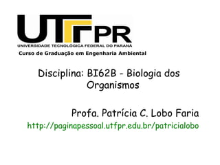 Curso de Graduação em Engenharia Ambiental
Disciplina: BI62B - Biologia dos
Organismos
Profa. Patrícia C. Lobo Faria
http://paginapessoal.utfpr.edu.br/patricialobo
 