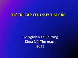 XỬ TRÍ CẤP CỨU SUY TIM CẤP
BV Nguyễn Tri Phương
Khoa Nội Tim mạch
2013
 