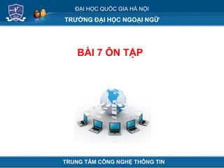 ĐẠI HỌC QUỐC GIA HÀ NỘI
TRƯỜNG ĐẠI HỌC NGOẠI NGỮ
BÀI 7 ÔN TẬP
TRUNG TÂM CÔNG NGHỆ THÔNG TIN
 