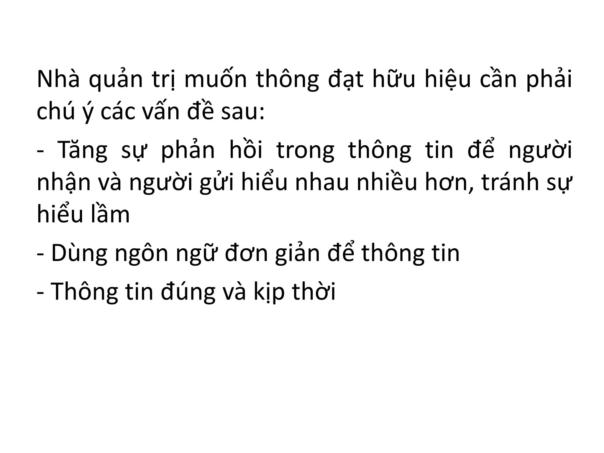 Nhà quản trị muốn thông đạt hữu hiệu cần phải
chú ý các vấn đề sau:
- Tăng sự phản hồi trong thông tin để người
nhận và người gửi hiểu nhau nhiều hơn, tránh sự
hiểu lầm
- Dùng ngôn ngữ đơn giản để thông tin
- Thông tin đúng và kịp thời
 