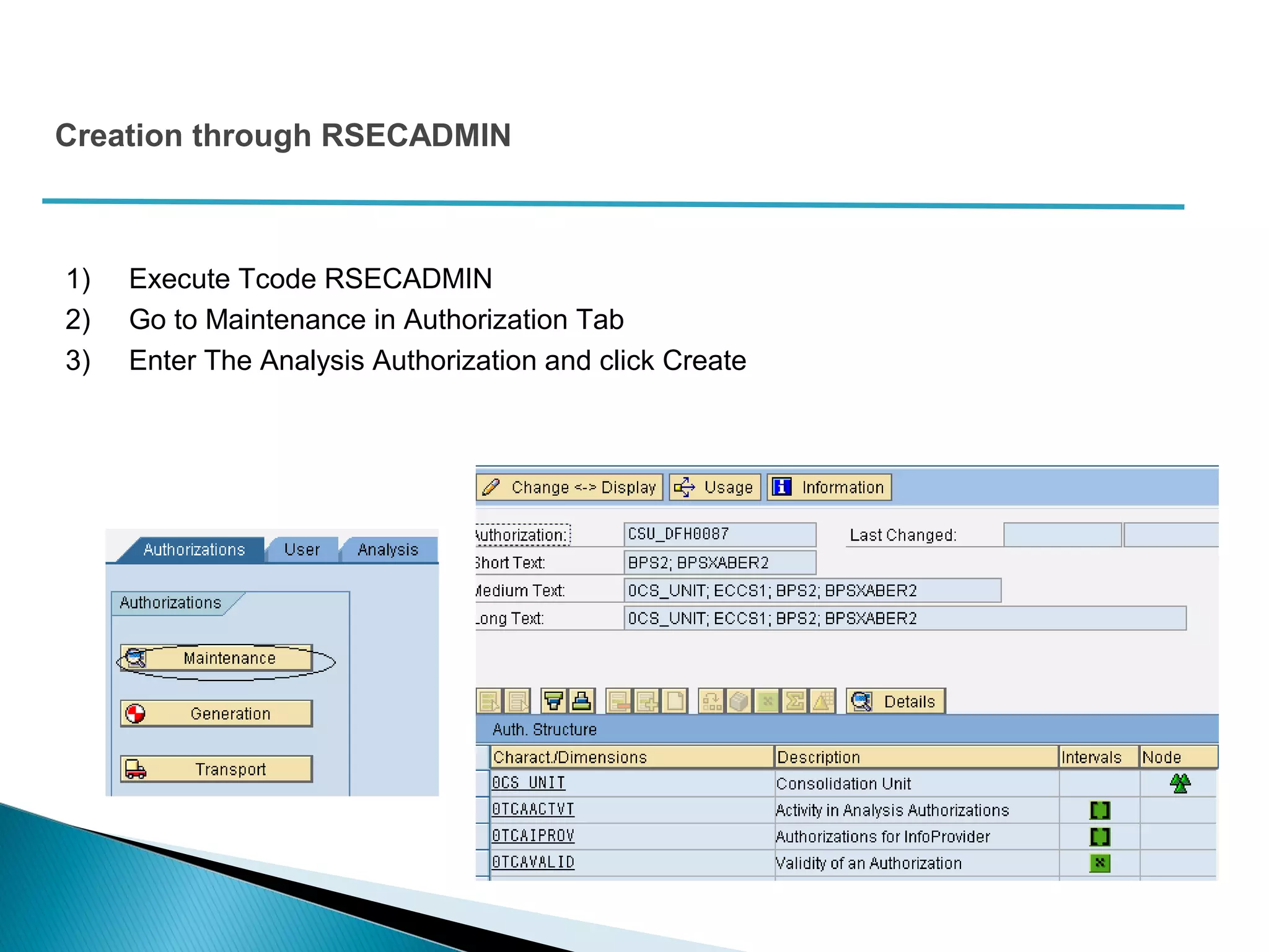 Creation through RSECADMIN
1) Execute Tcode RSECADMIN
2) Go to Maintenance in Authorization Tab
3) Enter The Analysis Authorization and click Create
 