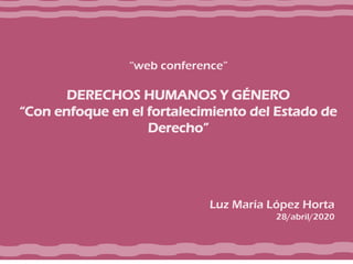 “web conference”
DERECHOS HUMANOS Y GÉNERO
“Con enfoque en el fortalecimiento del Estado de
Derecho”
Luz María López Horta
28/abril/2020
 