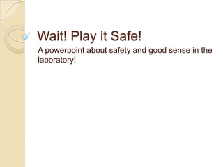 Wait! Play it Safe!
A powerpoint about safety and good sense in the
laboratory!
 
