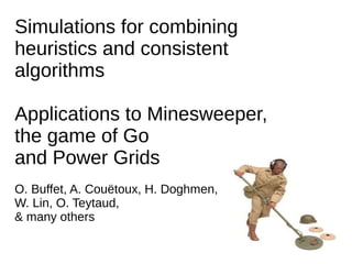 Simulations for combining
heuristics and consistent
algorithms

Applications to Minesweeper,
the game of Go
and Power Grids
O. Buffet, A. Couëtoux, H. Doghmen,
W. Lin, O. Teytaud,
& many others
 