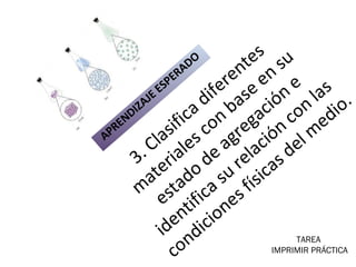 3. Clasifica diferentes
m
ateriales con base en su
estado de agregación e
identifica su relación con las
condiciones físicas del m
edio.
APRENDIZAJE ESPERADO
TAREA
IMPRIMIR PRÁCTICA
 