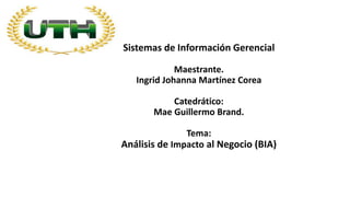 Sistemas de Información Gerencial
Maestrante.
Ingrid Johanna Martínez Corea
Catedrático:
Mae Guillermo Brand.
Tema:
Análisis de Impacto al Negocio (BIA)
 
