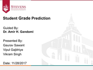 Guided By:
Dr. Amir H. Gandomi
Student Grade Prediction
Presented By:
Gaurav Sawant
Vipul Gajbhiye
Vikram Singh
Date: 11/28/2017
 