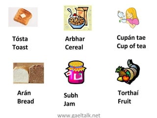 www.gaeltalk.net Tósta Toast Arbhar Cereal Cupán tae Cup of tea Arán Bread Subh Jam Torthaí Fruit 