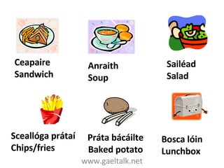 www.gaeltalk.net Ceapaire Sandwich Anraith Soup Sailéad Salad Sceallóga prátaí Chips/fries Práta bácáilte Baked potato Bosca lóin Lunchbox 