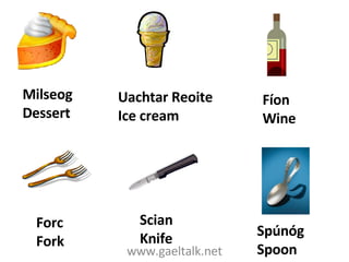 www.gaeltalk.net Milseog Dessert Forc Fork Scian Knife Spúnóg Spoon Uachtar Reoite Ice cream Fíon Wine 