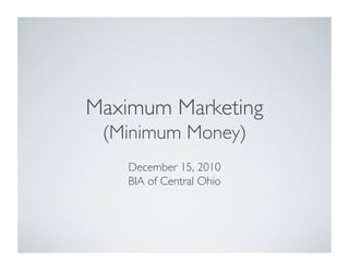 Maximum Marketing
 (Minimum Money)
    December 15, 2010
    BIA of Central Ohio
 