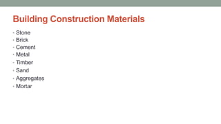 Building Construction Materials
• Stone
• Brick
• Cement
• Metal
• Timber
• Sand
• Aggregates
• Mortar
 