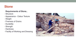 Stone
Requirements of Stone..
• Structure
• Appearance - Colour Texture
• Weight
• Fineness of Grains
• Durability
• Strength
• Hardness
• Facility of Working and Dressing
 