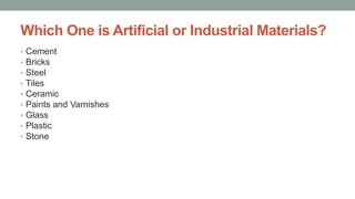 Which One is Artificial or Industrial Materials?
• Cement
• Bricks
• Steel
• Tiles
• Ceramic
• Paints and Varnishes
• Glass
• Plastic
• Stone
 