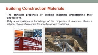 Building Construction Materials
• The principal properties of building materials predetermine their
applications.
• Only a comprehensive knowledge of the properties of materials allows a
rational choice of materials for specific service conditions.
 