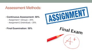 Assessment Methods:
• Continuous Assessment: 50%
• Assignment 1 (Group) – 25%
• Assignment 2 (Individual) – 25%
• Final Examination: 50%
 