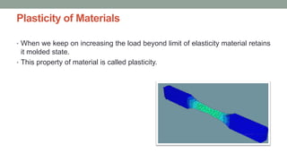 Plasticity of Materials
• When we keep on increasing the load beyond limit of elasticity material retains
it molded state.
• This property of material is called plasticity.
 