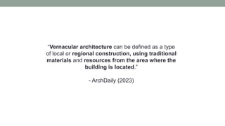 “Vernacular architecture can be defined as a type
of local or regional construction, using traditional
materials and resources from the area where the
building is located.”
- ArchDaily (2023)
 