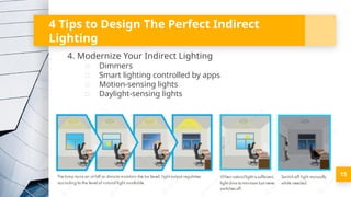 4 Tips to Design The Perfect Indirect
Lighting
4. Modernize Your Indirect Lighting
▫ Dimmers
▫ Smart lighting controlled by apps
▫ Motion-sensing lights
▫ Daylight-sensing lights
15
 