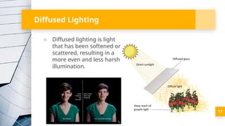 ▪ Diffused lighting is light
that has been softened or
scattered, resulting in a
more even and less harsh
illumination.
17
Diffused Lighting
 