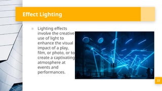 Effect Lighting
▪ Lighting effects
involve the creative
use of light to
enhance the visual
impact of a play,
film, or photo, or to
create a captivating
atmosphere at
events and
performances.
22
 