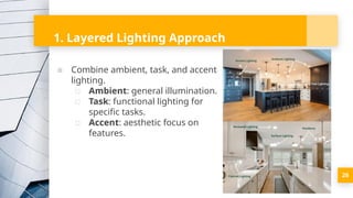 26
1. Layered Lighting Approach
▪ Combine ambient, task, and accent
lighting.
▫ Ambient: general illumination.
▫ Task: functional lighting for
specific tasks.
▫ Accent: aesthetic focus on
features.
 