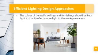 Efficient Lighting Design Approaches
▪ The colour of the walls, ceilings and furnishings should be kept
light so that it reflects more light to the workspace areas.
43
 