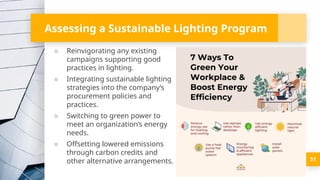 Assessing a Sustainable Lighting Program
▪ Reinvigorating any existing
campaigns supporting good
practices in lighting.
▪ Integrating sustainable lighting
strategies into the company’s
procurement policies and
practices.
▪ Switching to green power to
meet an organization’s energy
needs.
▪ Offsetting lowered emissions
through carbon credits and
other alternative arrangements. 51
 