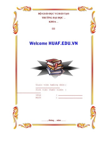 BỘ GIÁO DỤC VÀ ĐÀO TẠO
TRƯỜNG ĐẠI HỌC ...
KHOA ...

Welcome HUAF.EDU.VN
Giaïo viãn hæåïng dáùn :
............................................
Sinh viãn thæûc hiãûn :
............................................
Låïp : ............................................
MSSV : ............................................
..........., tháng ... năm ........
 