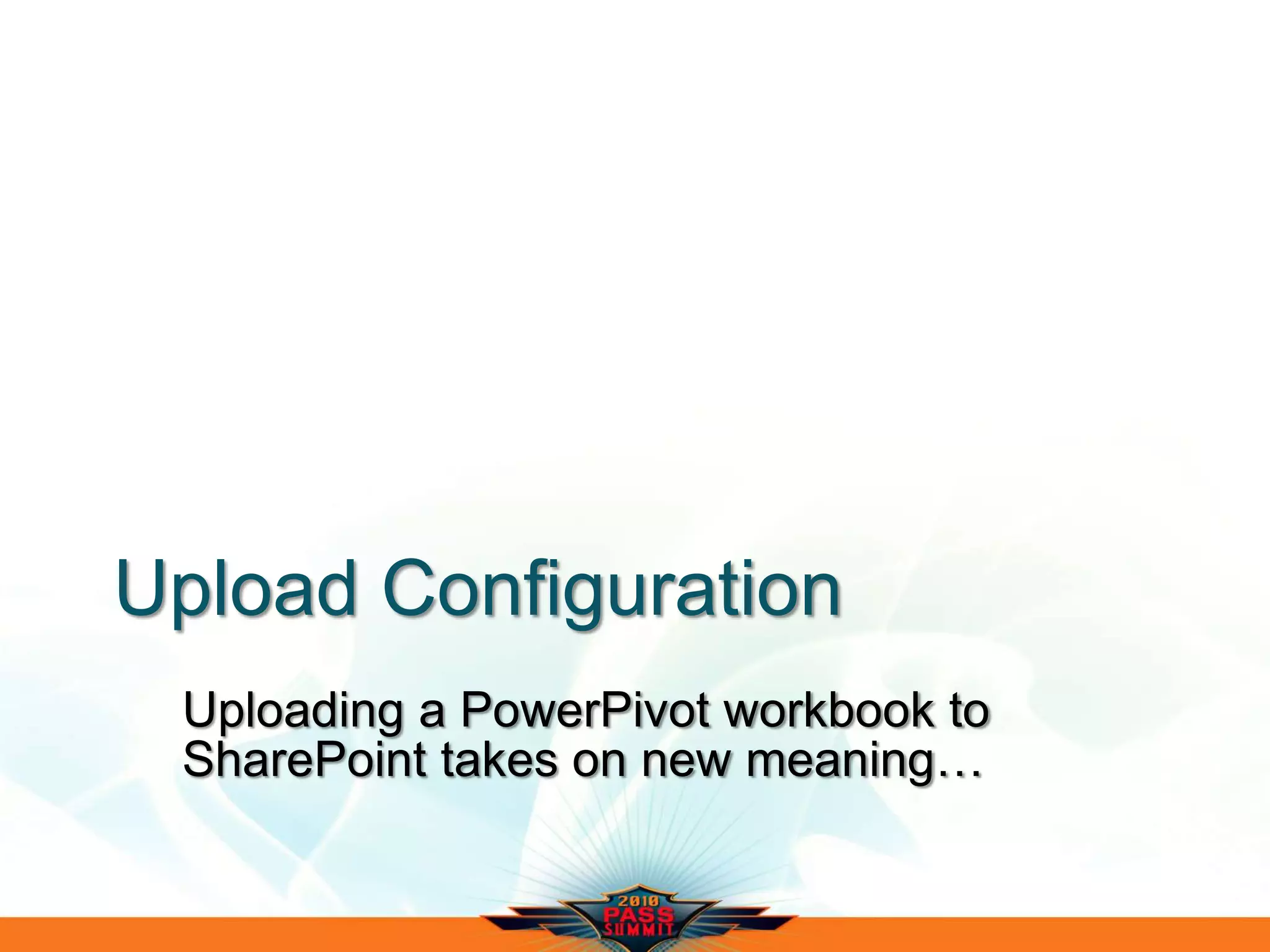Upload Configuration
Uploading a PowerPivot workbook to
SharePoint takes on new meaning…
 