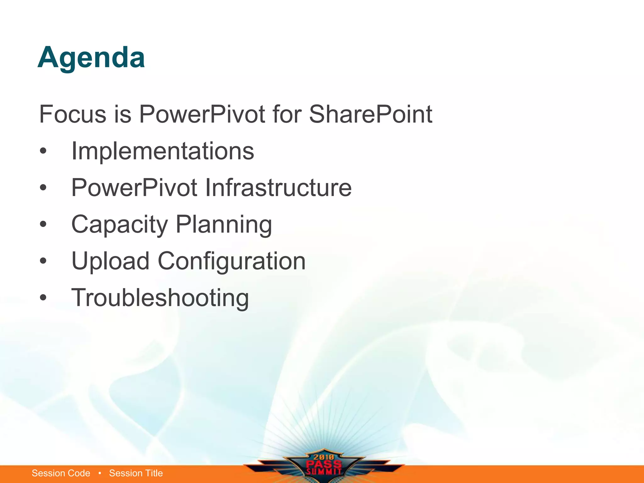 Session Code • Session Title
Agenda
Focus is PowerPivot for SharePoint
• Implementations
• PowerPivot Infrastructure
• Capacity Planning
• Upload Configuration
• Troubleshooting
 