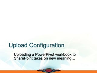 Upload Configuration
Uploading a PowerPivot workbook to
SharePoint takes on new meaning…
 
