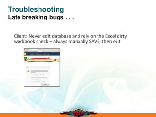Troubleshooting
Late breaking bugs . . .
Client: Never edit database and rely on the Excel dirty
workbook check – always manually SAVE, then exit
 