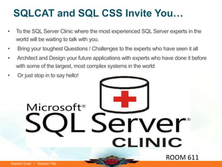 Session Code • Session Title
SQLCAT and SQL CSS Invite You…
ROOM 611
• To the SQL Server Clinic where the most experienced SQL Server experts in the
world will be waiting to talk with you.
• Bring your toughest Questions / Challenges to the experts who have seen it all
• Architect and Design your future applications with experts who have done it before
with some of the largest, most complex systems in the world
• Or just stop in to say hello!
 