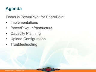Session Code • Session Title
Agenda
Focus is PowerPivot for SharePoint
• Implementations
• PowerPivot Infrastructure
• Capacity Planning
• Upload Configuration
• Troubleshooting
 
