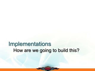 Implementations
How are we going to build this?
 