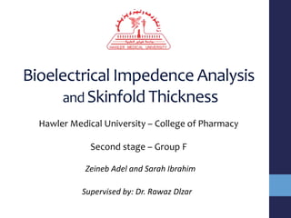 Bioelectrical Impedence Analysis
and Skinfold Thickness
Hawler Medical University – College of Pharmacy
Second stage – Group F
Zeineb Adel and Sarah Ibrahim
Supervised by: Dr. Rawaz Dlzar
 