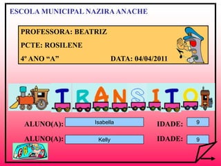ESCOLA MUNICIPAL NAZIRA ANACHE

  PROFESSORA: BEATRIZ
  PCTE: ROSILENE
  4º ANO “A”                DATA: 04/04/2011




   ALUNO(A):       Isabella             IDADE:   9


   ALUNO(A):        Kelly               IDADE:   9
 