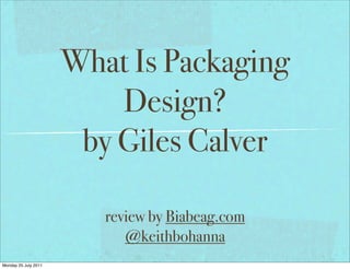 What Is Packaging
                          Design?
                       by Giles Calver

                         review by Biabeag.com
                            @keithbohanna
Monday 25 July 2011
 