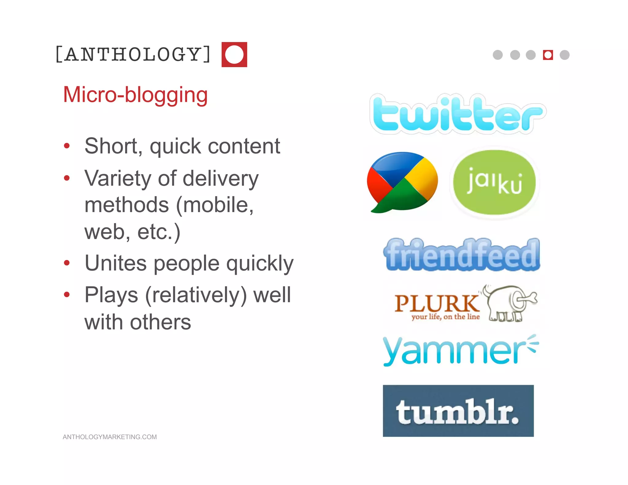 Micro-blogging

• Short, quick content
• Variety of delivery
  methods (mobile,
  web, etc.)
• Unites people quickly
• Plays (relatively) well
  with others



ANTHOLOGYMARKETING.COM
 