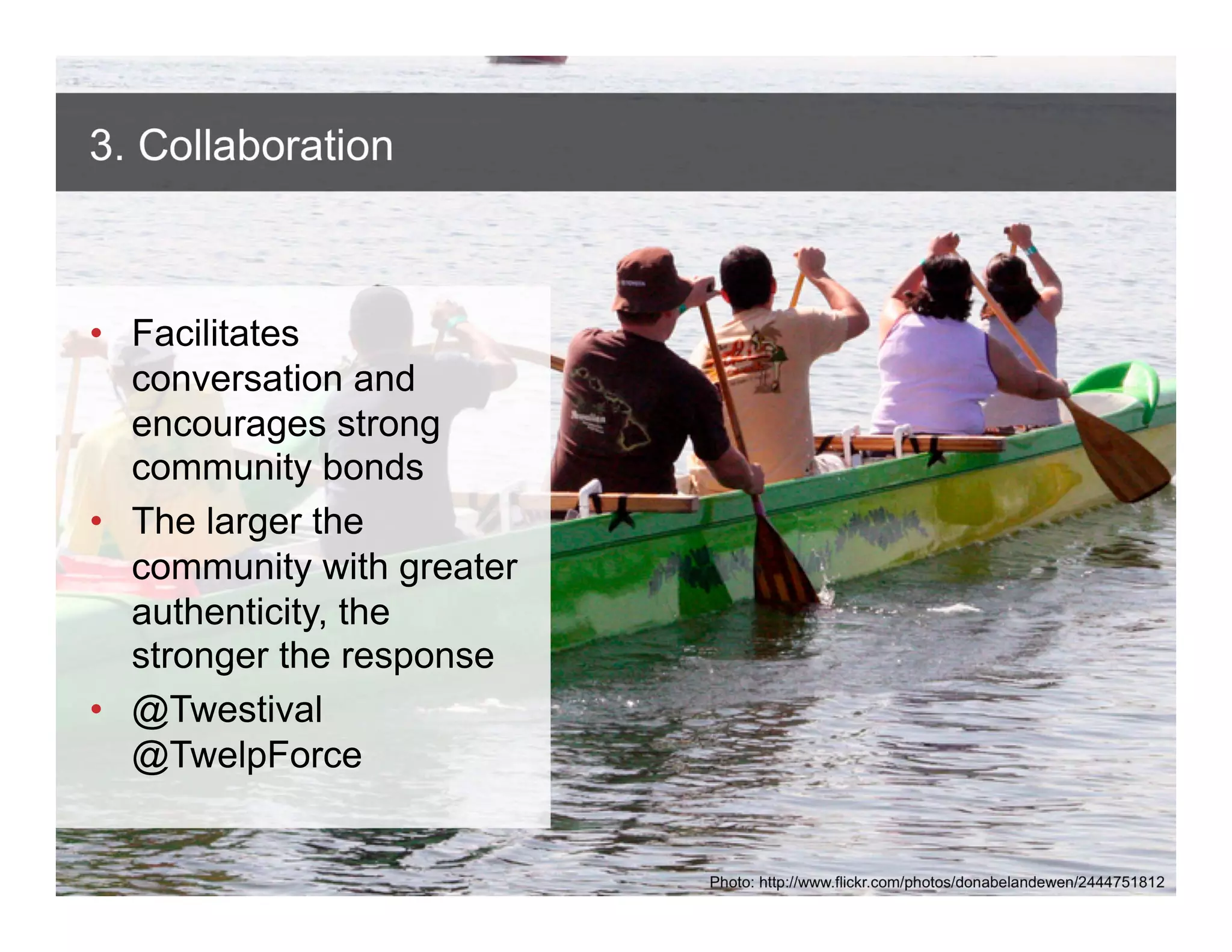 3. Collaboration



• Facilitates
  conversation and
  encourages strong
  community bonds
• The larger the
  community with greater
  authenticity, the
  stronger the response
• @Twestival
  @TwelpForce

 ANTHOLOGYMARKETING.COM

                           Photo: http://www.flickr.com/photos/donabelandewen/2444751812
 